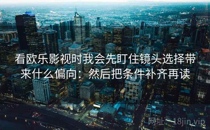 看欧乐影视时我会先盯住镜头选择带来什么偏向：然后把条件补齐再读