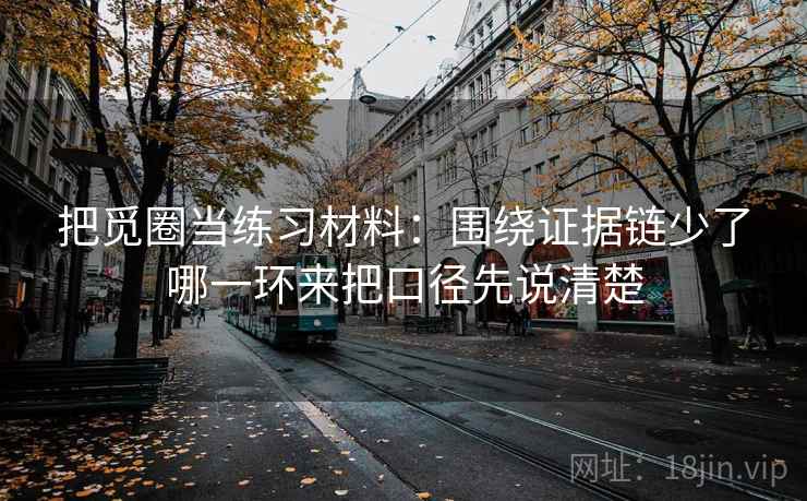 把觅圈当练习材料：围绕证据链少了哪一环来把口径先说清楚