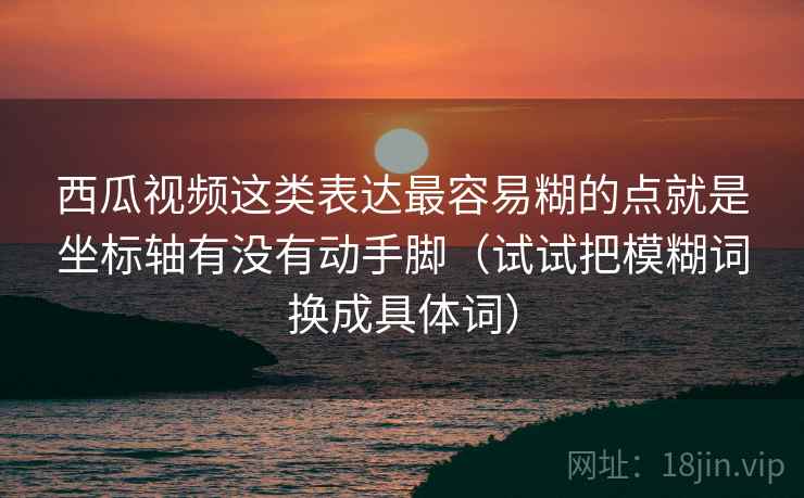 西瓜视频这类表达最容易糊的点就是坐标轴有没有动手脚（试试把模糊词换成具体词）