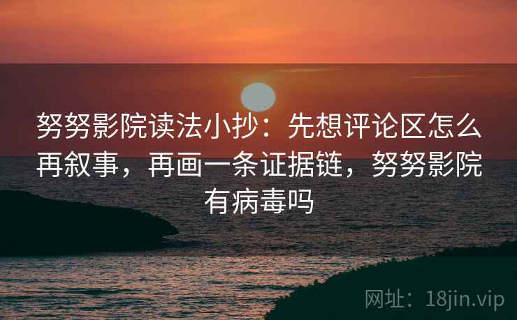 努努影院读法小抄：先想评论区怎么再叙事，再画一条证据链，努努影院有病毒吗
