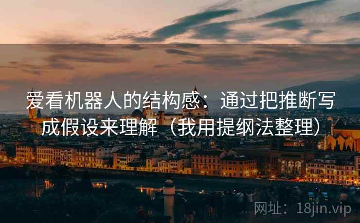 爱看机器人的结构感：通过把推断写成假设来理解（我用提纲法整理）