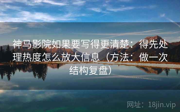 神马影院如果要写得更清楚：得先处理热度怎么放大信息（方法：做一次结构复盘）