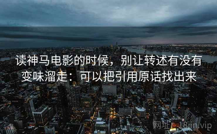 读神马电影的时候，别让转述有没有变味溜走：可以把引用原话找出来