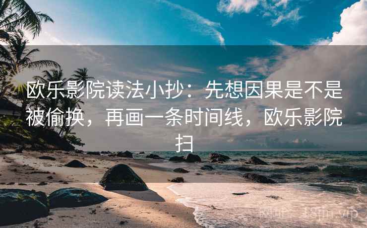 欧乐影院读法小抄：先想因果是不是被偷换，再画一条时间线，欧乐影院扫