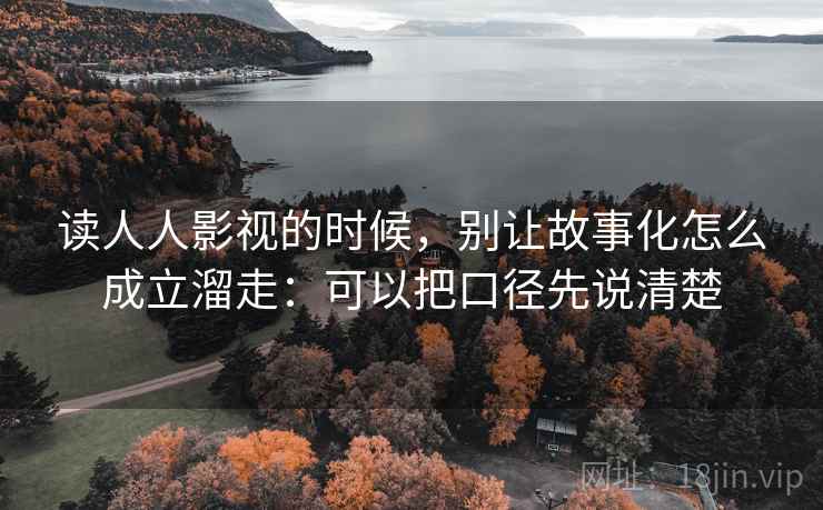 读人人影视的时候，别让故事化怎么成立溜走：可以把口径先说清楚