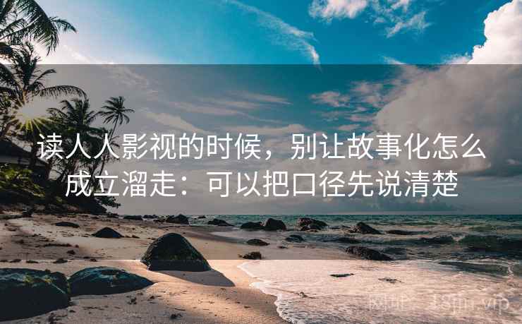 读人人影视的时候，别让故事化怎么成立溜走：可以把口径先说清楚