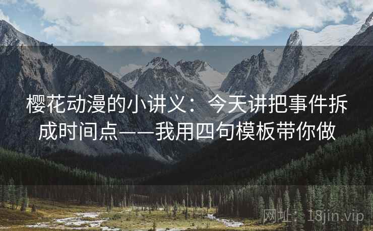 樱花动漫的小讲义:今天讲把事件拆成时间点——我用四句模板带你做