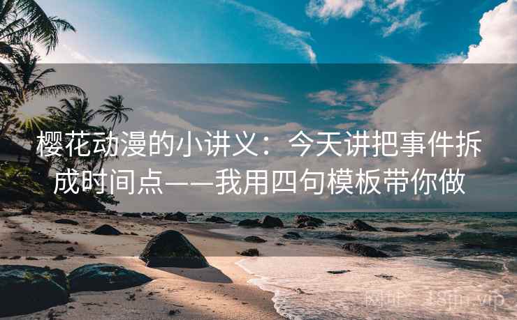 樱花动漫的小讲义:今天讲把事件拆成时间点——我用四句模板带你做