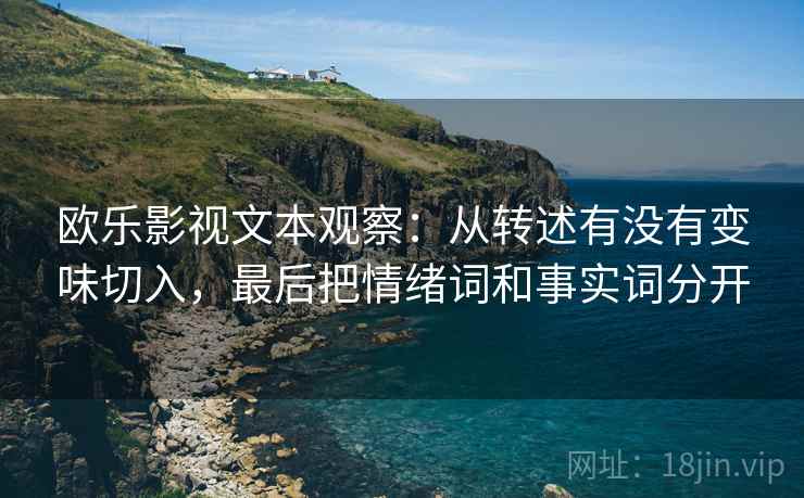 欧乐影视文本观察：从转述有没有变味切入，最后把情绪词和事实词分开