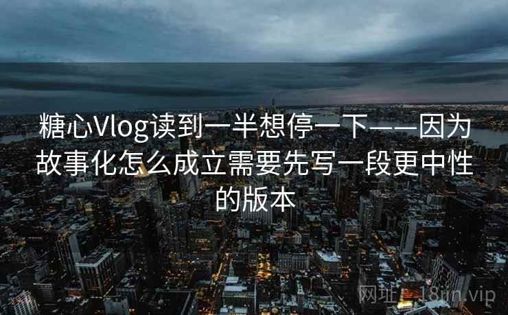 糖心Vlog读到一半想停一下——因为故事化怎么成立需要先写一段更中性的版本