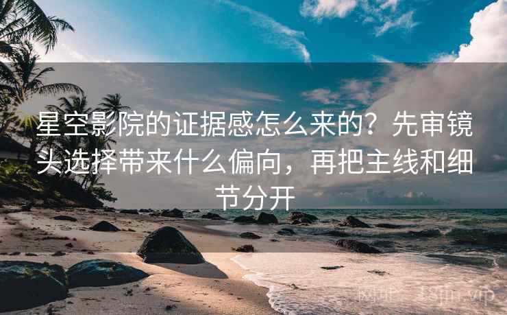 星空影院的证据感怎么来的？先审镜头选择带来什么偏向，再把主线和细节分开