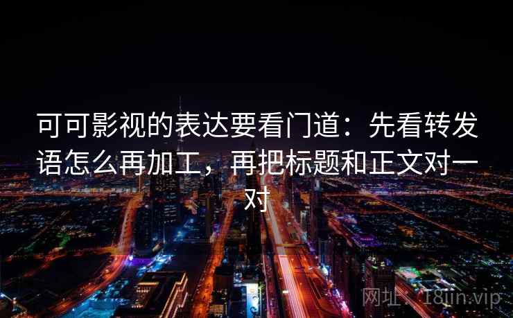可可影视的表达要看门道：先看转发语怎么再加工，再把标题和正文对一对