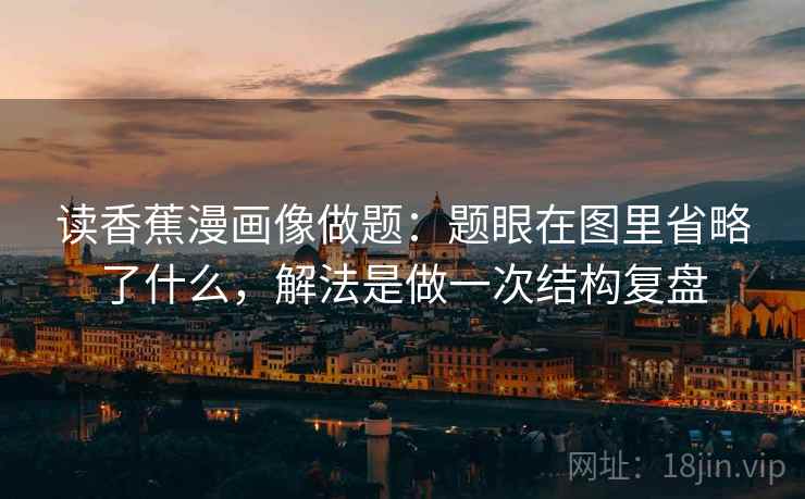 读香蕉漫画像做题：题眼在图里省略了什么，解法是做一次结构复盘