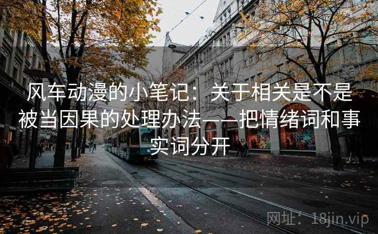 风车动漫的小笔记:关于相关是不是被当因果的处理办法——把情绪词和事实词分开