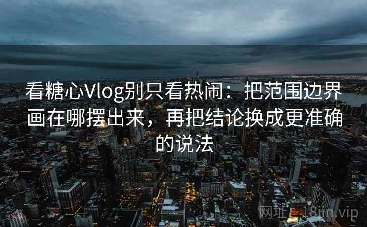 看糖心Vlog别只看热闹：把范围边界画在哪摆出来，再把结论换成更准确的说法