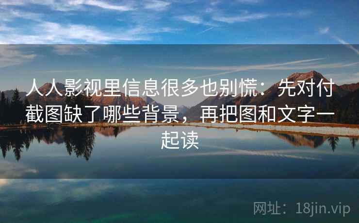 人人影视里信息很多也别慌：先对付截图缺了哪些背景，再把图和文字一起读