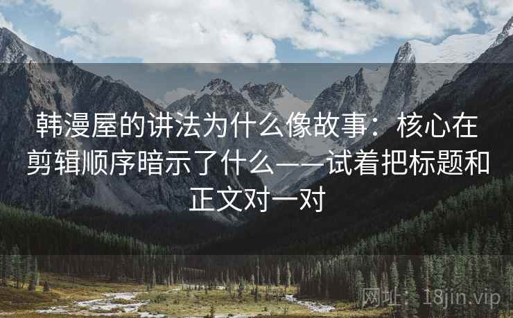 韩漫屋的讲法为什么像故事：核心在剪辑顺序暗示了什么——试着把标题和正文对一对