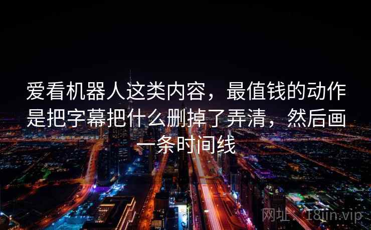 爱看机器人这类内容，最值钱的动作是把字幕把什么删掉了弄清，然后画一条时间线