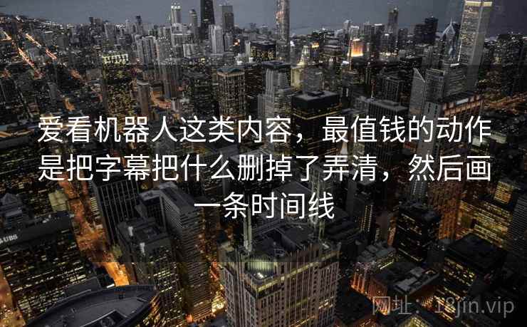 爱看机器人这类内容，最值钱的动作是把字幕把什么删掉了弄清，然后画一条时间线