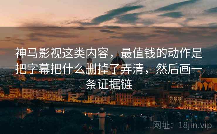 神马影视这类内容,最值钱的动作是把字幕把什么删掉了弄清,然后画一条证据链