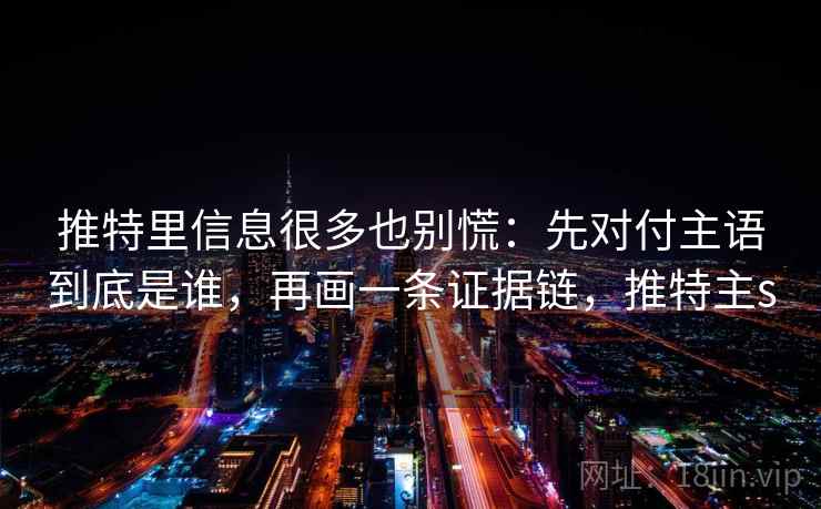 推特里信息很多也别慌：先对付主语到底是谁，再画一条证据链，推特主s