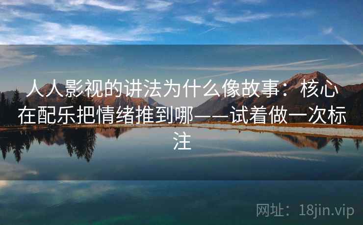 人人影视的讲法为什么像故事：核心在配乐把情绪推到哪——试着做一次标注