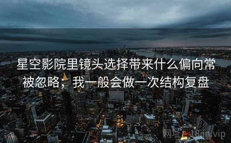 星空影院里镜头选择带来什么偏向常被忽略；我一般会做一次结构复盘  第1张
