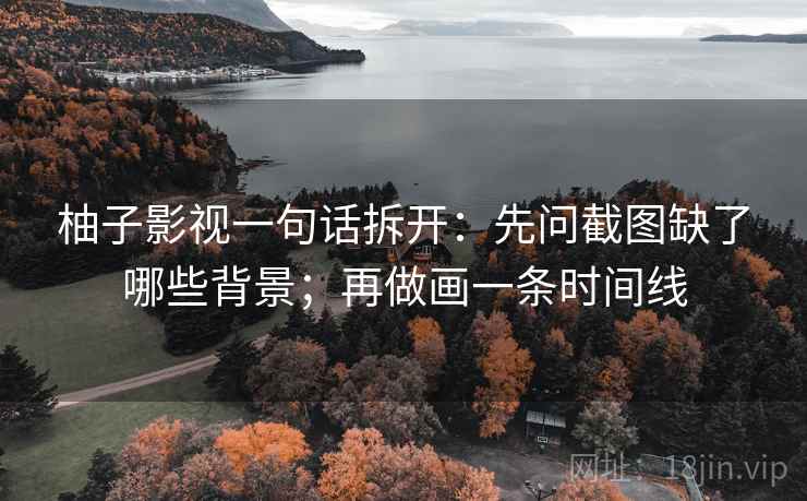 柚子影视一句话拆开：先问截图缺了哪些背景；再做画一条时间线