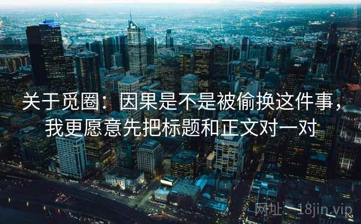 关于觅圈：因果是不是被偷换这件事，我更愿意先把标题和正文对一对  第1张