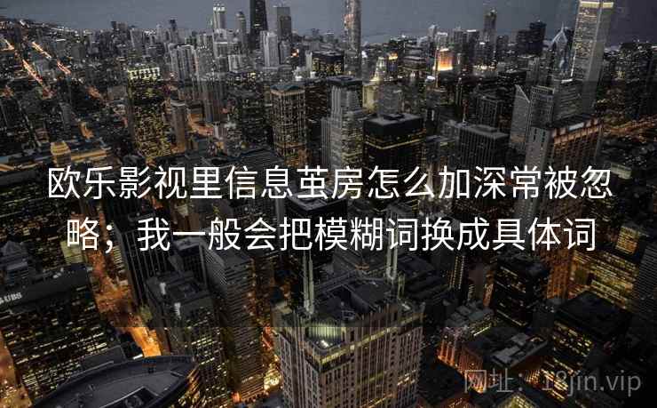 欧乐影视里信息茧房怎么加深常被忽略；我一般会把模糊词换成具体词