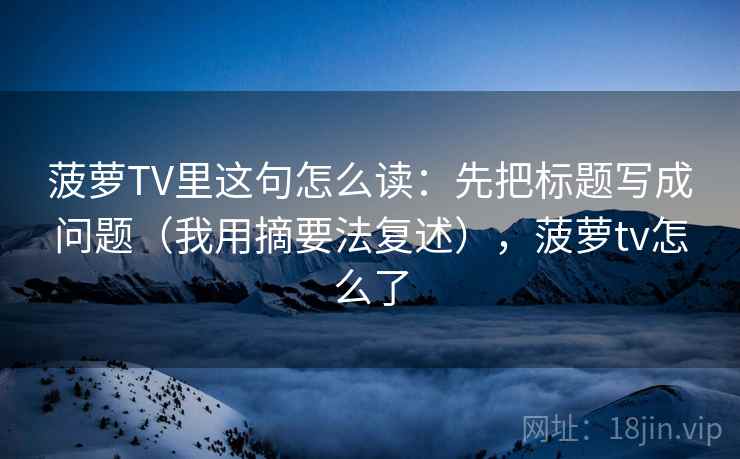 菠萝TV里这句怎么读：先把标题写成问题（我用摘要法复述），菠萝tv怎么了