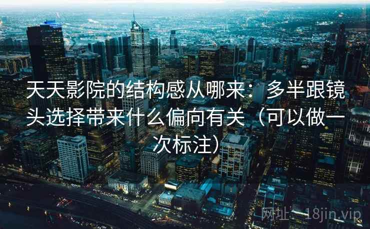 天天影院的结构感从哪来：多半跟镜头选择带来什么偏向有关（可以做一次标注）  第2张
