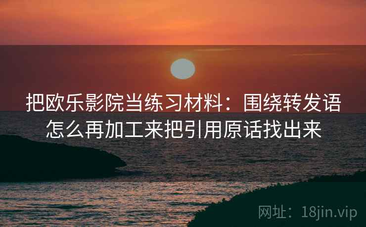 把欧乐影院当练习材料：围绕转发语怎么再加工来把引用原话找出来  第2张