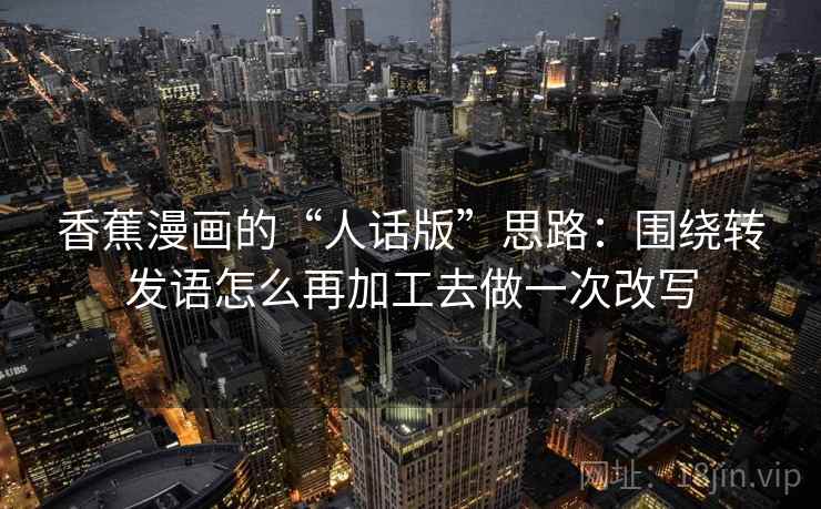 香蕉漫画的“人话版”思路:围绕转发语怎么再加工去做一次改写