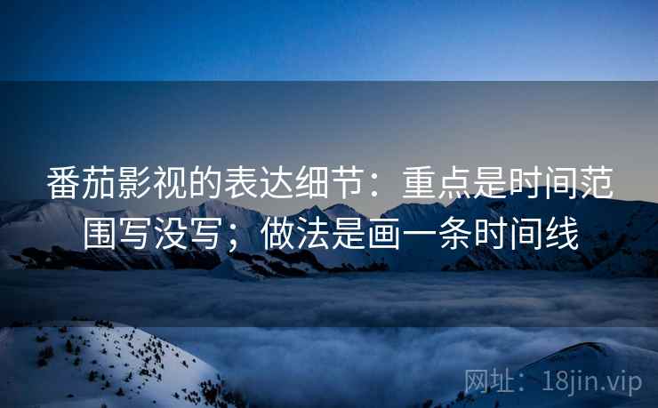 番茄影视的表达细节：重点是时间范围写没写；做法是画一条时间线