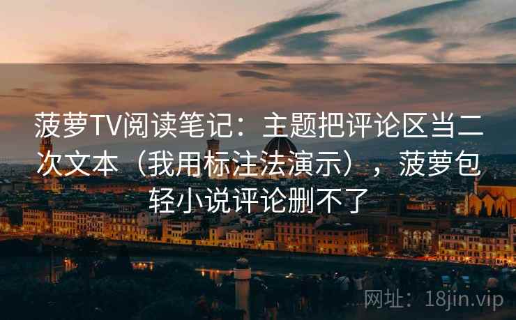 菠萝TV阅读笔记：主题把评论区当二次文本（我用标注法演示），菠萝包轻小说评论删不了