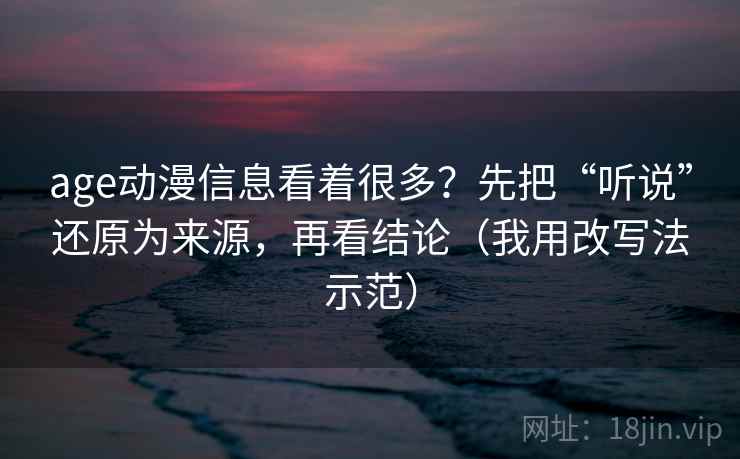 age动漫信息看着很多？先把“听说”还原为来源，再看结论（我用改写法示范）  第2张