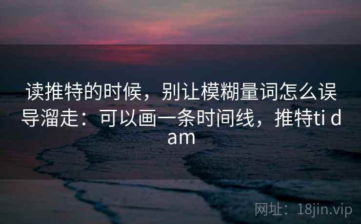 读推特的时候，别让模糊量词怎么误导溜走：可以画一条时间线，推特ti dam