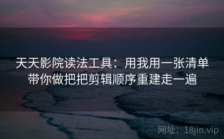 天天影院读法工具：用我用一张清单带你做把把剪辑顺序重建走一遍  第2张
