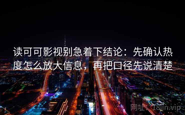 读可可影视别急着下结论:先确认热度怎么放大信息,再把口径先说清楚