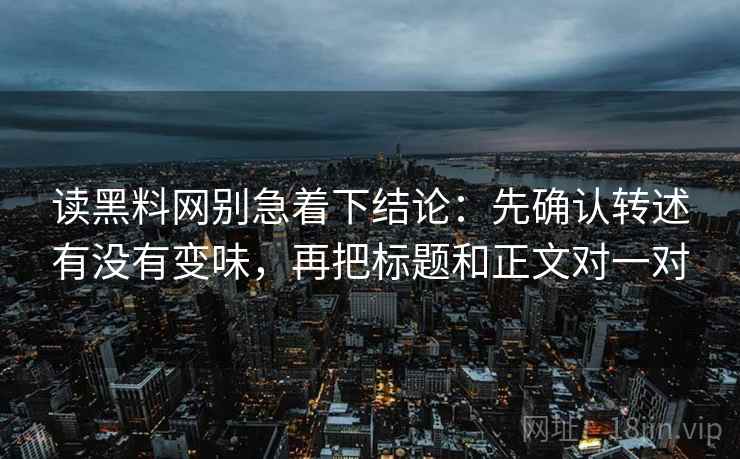 读黑料网别急着下结论:先确认转述有没有变味,再把标题和正文对一对