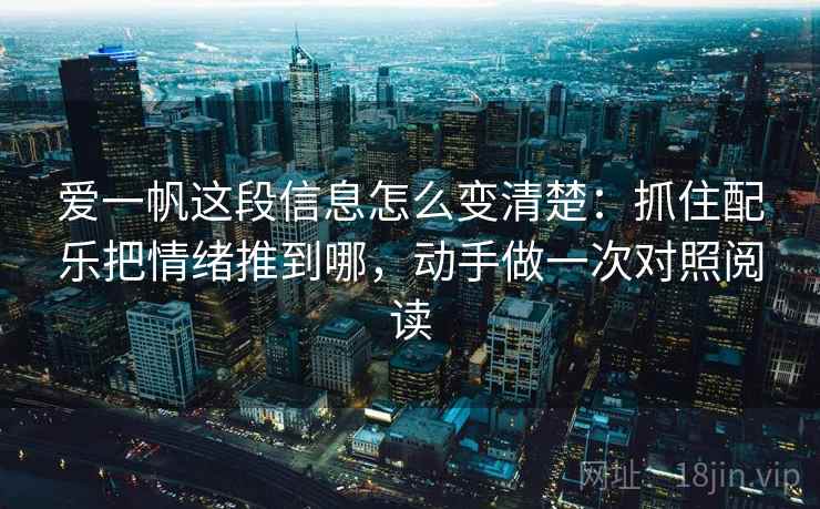 爱一帆这段信息怎么变清楚:抓住配乐把情绪推到哪,动手做一次对照阅读