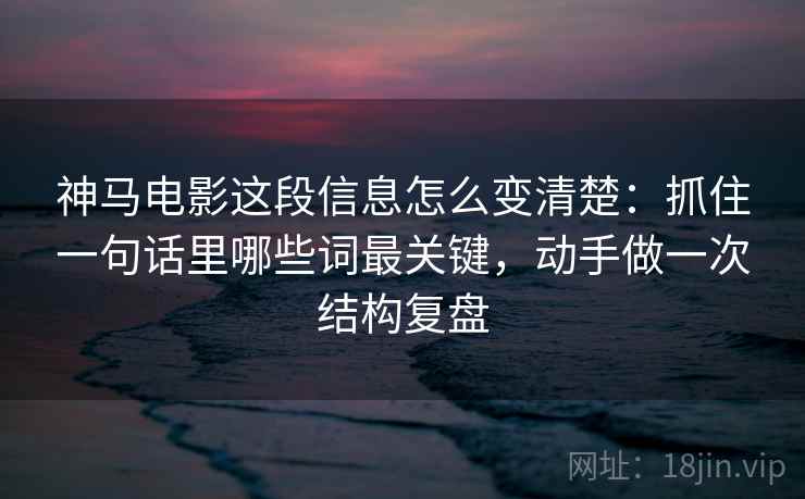 神马电影这段信息怎么变清楚：抓住一句话里哪些词最关键，动手做一次结构复盘